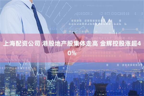上海配资公司 港股地产股集体走高 金辉控股涨超40%