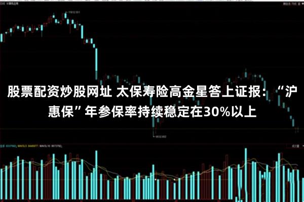 股票配资炒股网址 太保寿险高金星答上证报：“沪惠保”年参保率持续稳定在30%以上