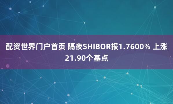 配资世界门户首页 隔夜SHIBOR报1.7600% 上涨21.90个基点