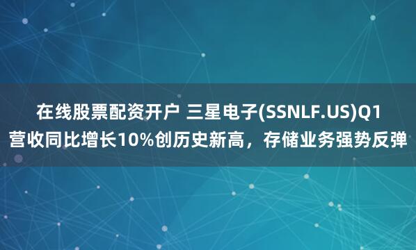 在线股票配资开户 三星电子(SSNLF.US)Q1营收同比增长10%创历史新高，存储业务强势反弹