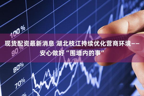 现货配资最新消息 湖北枝江持续优化营商环境——安心做好“围墙内的事”