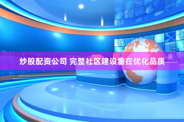 炒股配资公司 完整社区建设重在优化品质