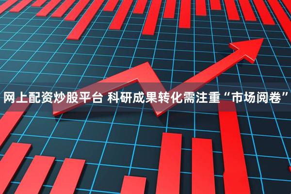 网上配资炒股平台 科研成果转化需注重“市场阅卷”