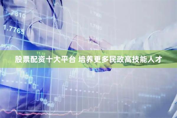 股票配资十大平台 培养更多民政高技能人才