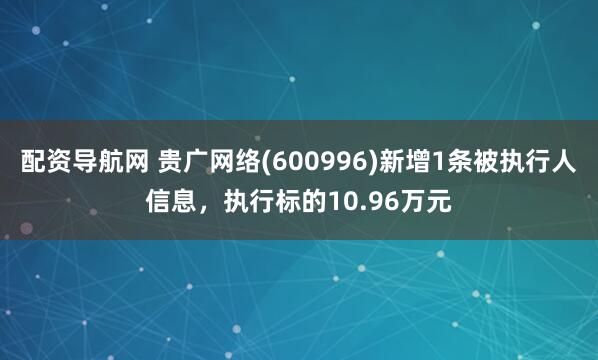 配资导航网 贵广网络(600996)新增1条被执行人信息，执行标的10.96万元