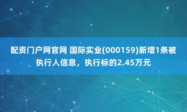配资门户网官网 国际实业(000159)新增1条被执行人信息，执行标的2.45万元