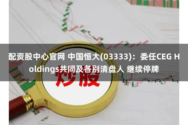 配资股中心官网 中国恒大(03333)：委任CEG Holdings共同及各别清盘人 继续停牌