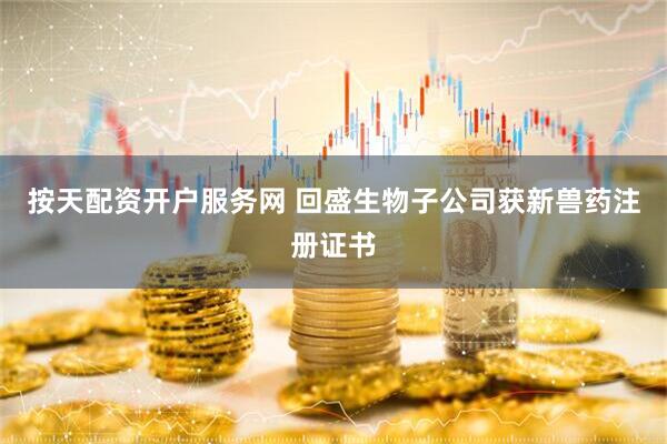 按天配资开户服务网 回盛生物子公司获新兽药注册证书
