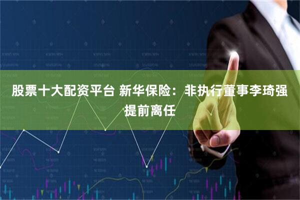 股票十大配资平台 新华保险：非执行董事李琦强提前离任