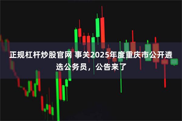 正规杠杆炒股官网 事关2025年度重庆市公开遴选公务员，公告来了