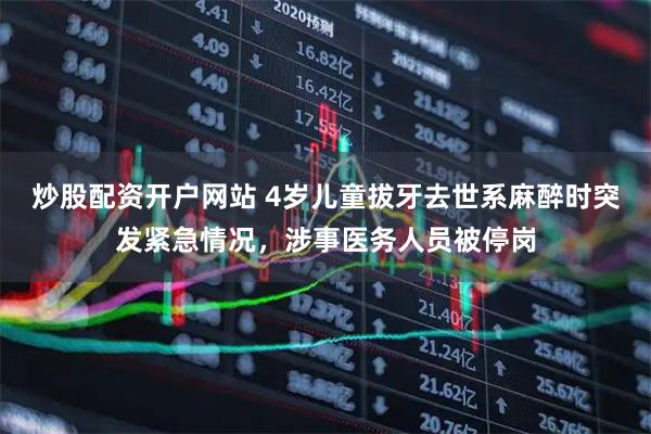 炒股配资开户网站 4岁儿童拔牙去世系麻醉时突发紧急情况，涉事医务人员被停岗