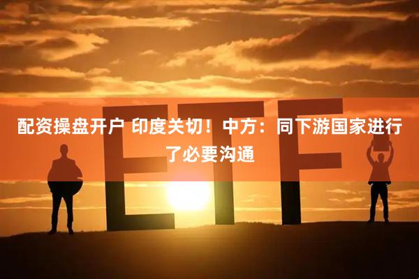 配资操盘开户 印度关切！中方：同下游国家进行了必要沟通