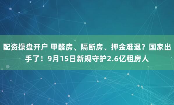配资操盘开户 甲醛房、隔断房、押金难退？国家出手了！9月15日新规守护2.6亿租房人