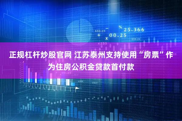 正规杠杆炒股官网 江苏泰州支持使用“房票”作为住房公积金贷款首付款