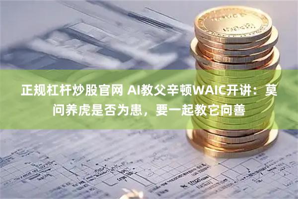 正规杠杆炒股官网 AI教父辛顿WAIC开讲：莫问养虎是否为患，要一起教它向善