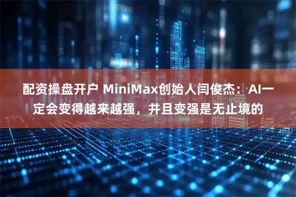 配资操盘开户 MiniMax创始人闫俊杰：AI一定会变得越来越强，并且变强是无止境的