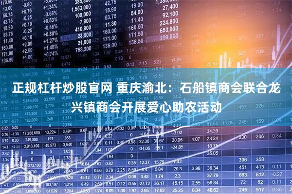 正规杠杆炒股官网 重庆渝北：石船镇商会联合龙兴镇商会开展爱心助农活动
