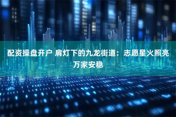 配资操盘开户 肩灯下的九龙街道：志愿星火照亮万家安稳