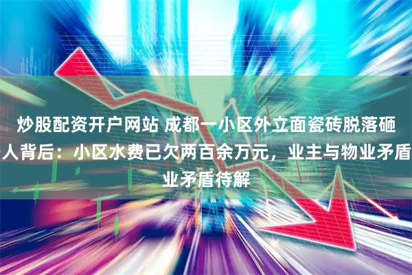 炒股配资开户网站 成都一小区外立面瓷砖脱落砸伤路人背后：小区水费已欠两百余万元，业主与物业矛盾待解