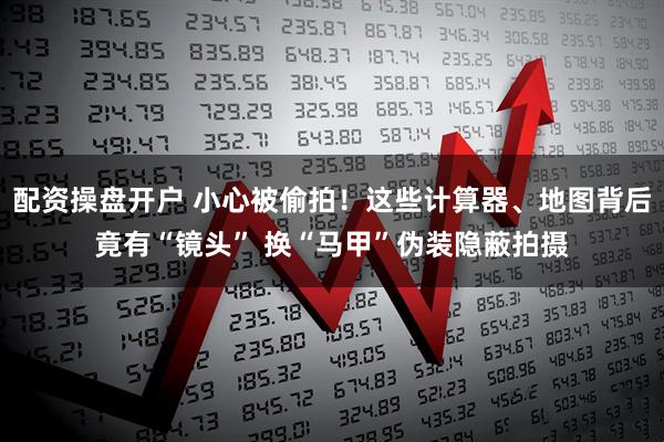 配资操盘开户 小心被偷拍！这些计算器、地图背后竟有“镜头” 换“马甲”伪装隐蔽拍摄
