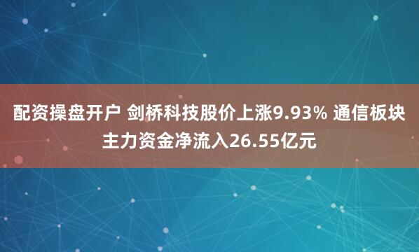 配资操盘开户 剑桥科技股价上涨9.93% 通信板块主力资金净流入26.55亿元