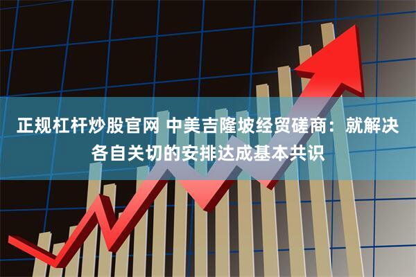 正规杠杆炒股官网 中美吉隆坡经贸磋商：就解决各自关切的安排达成基本共识