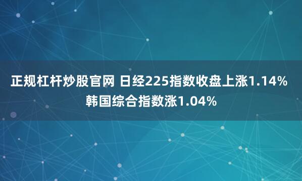 正规杠杆炒股官网 日经225指数收盘上涨1.14% 韩国综合指数涨1.04%