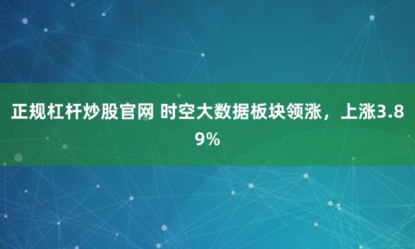 正规杠杆炒股官网 时空大数据板块领涨，上涨3.89%