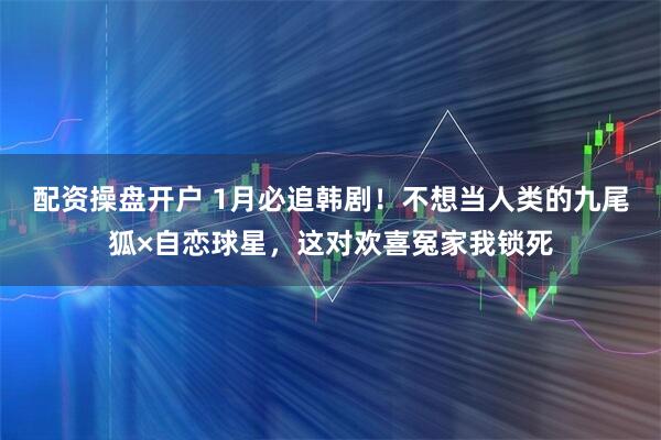 配资操盘开户 1月必追韩剧！不想当人类的九尾狐×自恋球星，这对欢喜冤家我锁死