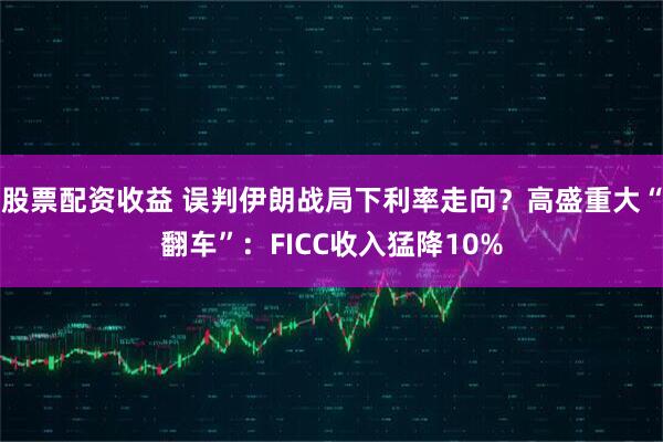股票配资收益 误判伊朗战局下利率走向？高盛重大“翻车”：FICC收入猛降10%