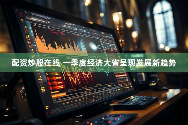 配资炒股在线 一季度经济大省呈现发展新趋势