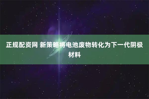 正规配资网 新策略将电池废物转化为下一代阴极材料