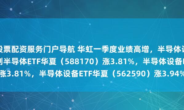 股票配资服务门户导航 华虹一季度业绩高增，半导体设备链盘中走强！科创半导体ETF华夏（588170）涨3.81%，半导体设备ETF华夏（562590）涨3.94%