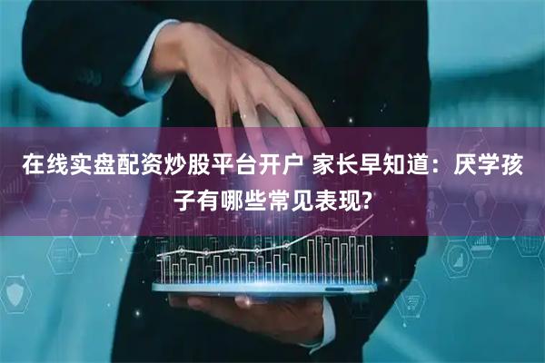 在线实盘配资炒股平台开户 家长早知道：厌学孩子有哪些常见表现?