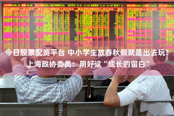 今日股票配资平台 中小学生放春秋假就是出去玩? 上海政协委员：用好这“成长的留白”