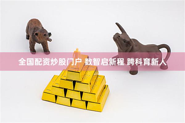 全国配资炒股门户 数智启新程 跨科育新人