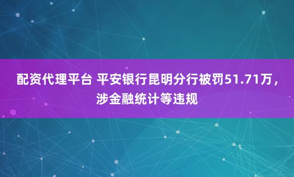 配资代理平台 平安银行昆明分行被罚51.71万，涉金融统计等违规