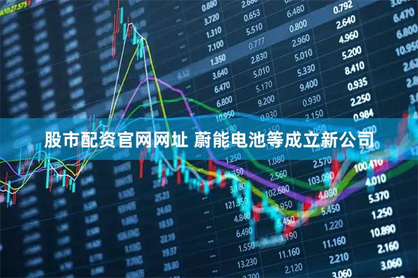 股市配资官网网址 蔚能电池等成立新公司