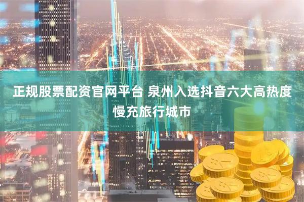 正规股票配资官网平台 泉州入选抖音六大高热度慢充旅行城市