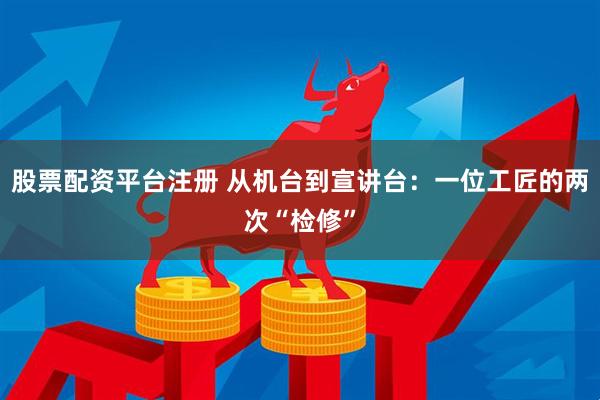 股票配资平台注册 从机台到宣讲台：一位工匠的两次“检修”
